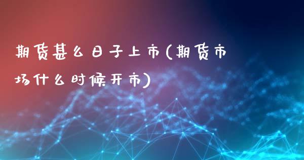 期货甚么日子上市(期货市场什么时候开市)_https://www.xmqjcw.com_期货投资_第1张