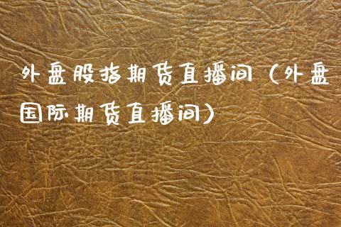 外盘股指期货直播间（外盘国际期货直播间）_https://www.xmqjcw.com_期货直播室_第1张