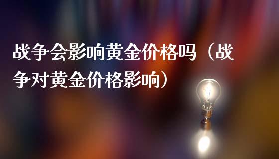 战争会影响黄金价格吗（战争对黄金价格影响）_https://www.xmqjcw.com_期货直播室_第1张