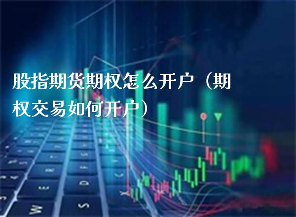 股指期货期权怎么开户（期权交易如何开户）_https://www.xmqjcw.com_期货行情_第1张