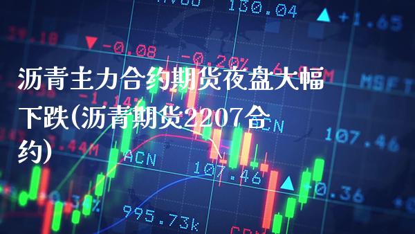 沥青主力合约期货夜盘大幅下跌(沥青期货2207合约)_https://www.xmqjcw.com_期货直播室_第1张