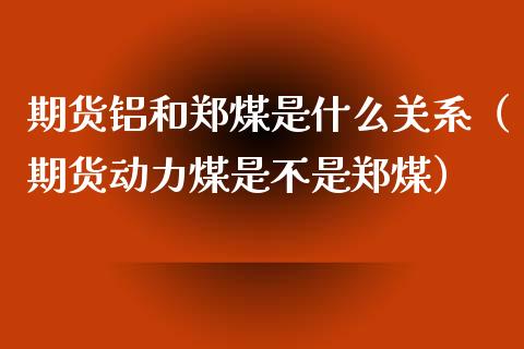 期货铝和郑煤是什么关系（期货动力煤是不是郑煤）_https://www.xmqjcw.com_期货行情_第1张