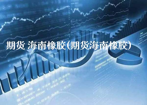 期货 海南橡胶(期货海南橡胶)_https://www.xmqjcw.com_期货直播室_第1张
