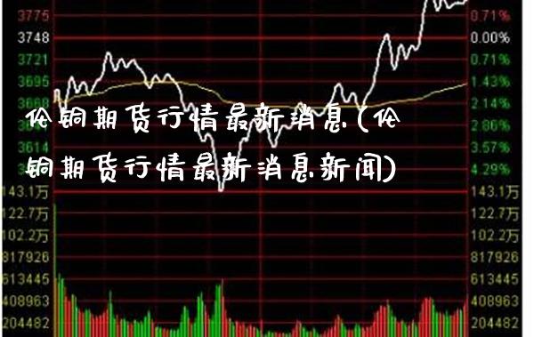 伦铜期货行情最新消息(伦铜期货行情最新消息新闻)_https://www.xmqjcw.com_期货投资_第1张
