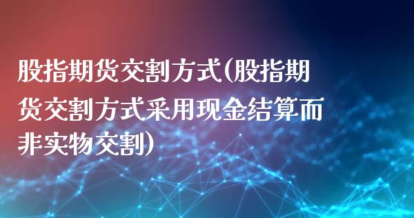 股指期货交割方式(股指期货交割方式采用现金结算而非实物交割)_https://www.xmqjcw.com_期货投资_第1张