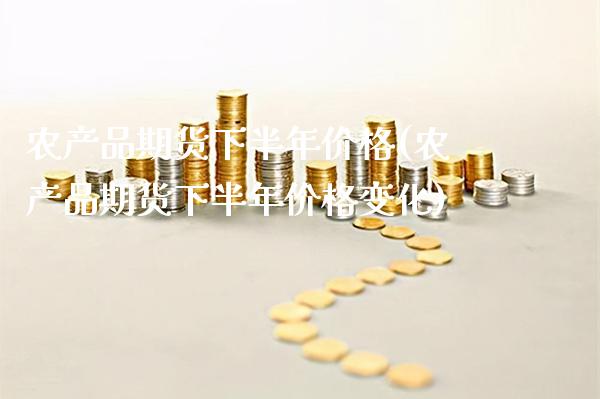农产品期货下半年价格(农产品期货下半年价格变化)_https://www.xmqjcw.com_股票投资_第1张
