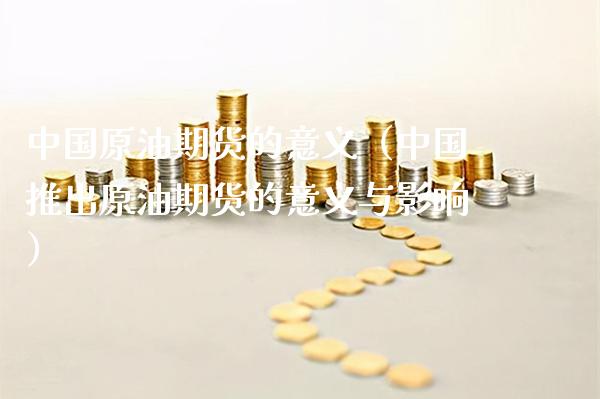 中国原油期货的意义（中国推出原油期货的意义与影响）_https://www.xmqjcw.com_期货投资_第1张