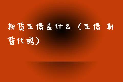 期货五债是什么（五债 期货代码）_https://www.xmqjcw.com_期货行情_第1张