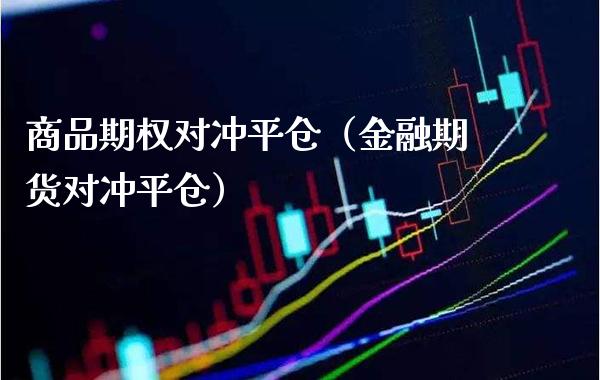商品期权对冲平仓（金融期货对冲平仓）_https://www.xmqjcw.com_期货直播室_第1张
