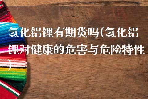 氢化铝锂有期货吗(氢化铝锂对健康的危害与危险特性)_https://www.xmqjcw.com_期货行情_第1张