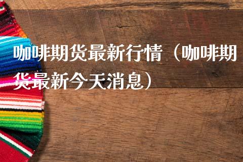 咖啡期货最新行情（咖啡期货最新今天消息）_https://www.xmqjcw.com_期货直播室_第1张