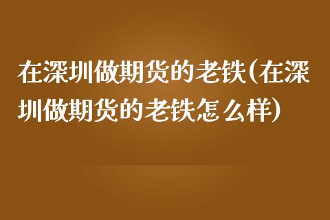 在深圳做期货的老铁(在深圳做期货的老铁怎么样)_https://www.xmqjcw.com_期货百科_第1张