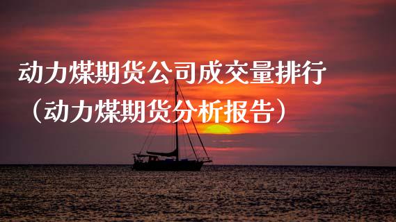 动力煤期货公司成交量排行（动力煤期货分析报告）_https://www.xmqjcw.com_期货投资_第1张