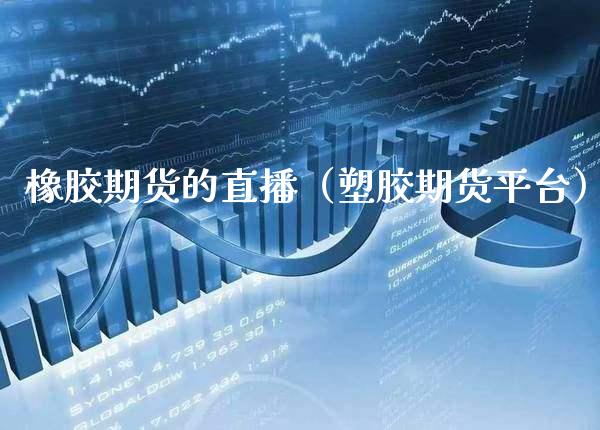 橡胶期货的直播（塑胶期货平台）_https://www.xmqjcw.com_期货投资_第1张