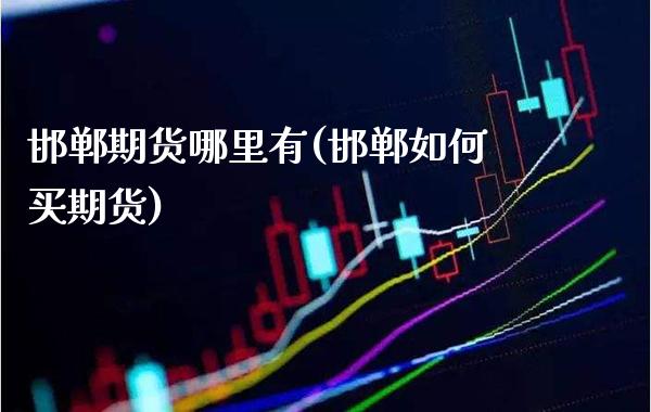 邯郸期货哪里有(邯郸如何买期货)_https://www.xmqjcw.com_期货直播室_第1张