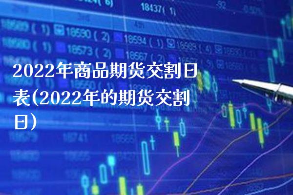 2022年商品期货交割日表(2022年的期货交割日)_https://www.xmqjcw.com_基金理财_第1张