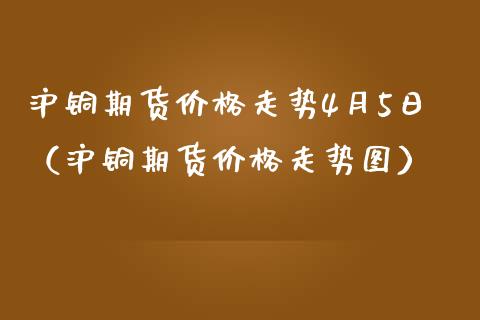 沪铜期货价格走势4月5日（沪铜期货价格走势图）_https://www.xmqjcw.com_期货直播室_第1张