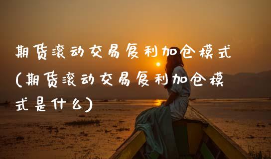 期货滚动交易复利加仓模式(期货滚动交易复利加仓模式是什么)_https://www.xmqjcw.com_期货直播室_第1张