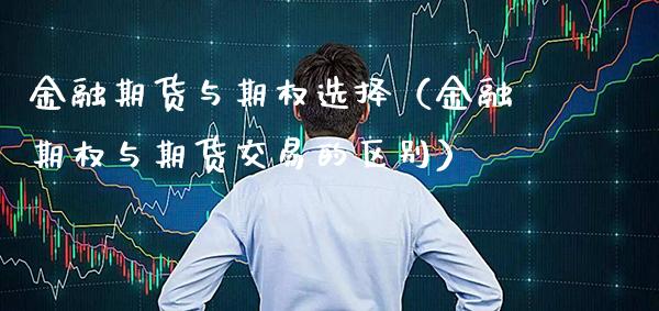 金融期货与期权选择（金融期权与期货交易的区别）_https://www.xmqjcw.com_期货直播室_第1张