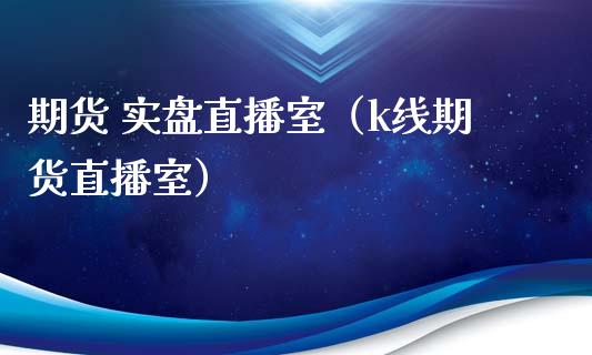 期货 实盘直播室（k线期货直播室）_https://www.xmqjcw.com_期货投资_第1张