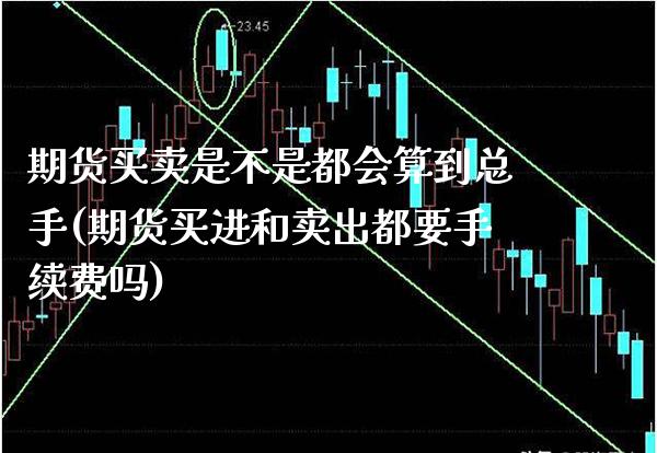 期货买卖是不是都会算到总手(期货买进和卖出都要手续费吗)_https://www.xmqjcw.com_期货百科_第1张