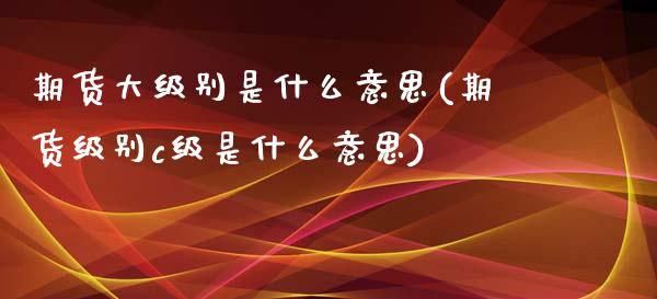 期货大级别是什么意思(期货级别c级是什么意思)_https://www.xmqjcw.com_期货百科_第1张