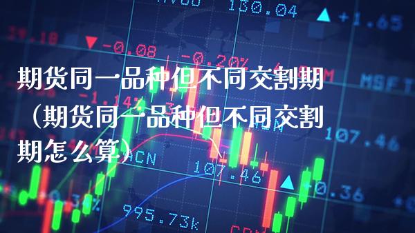 期货同一品种但不同交割期（期货同一品种但不同交割期怎么算）_https://www.xmqjcw.com_期货投资_第1张