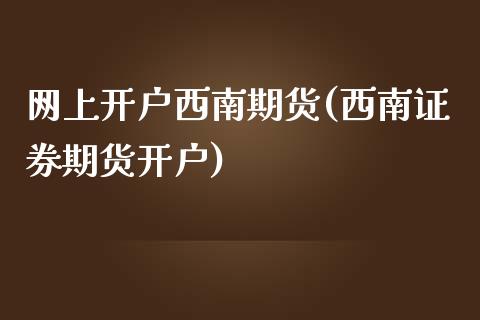 网上开户西南期货(西南证券期货开户)_https://www.xmqjcw.com_期货百科_第1张