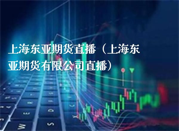 上海东亚期货直播（上海东亚期货有限公司直播）_https://www.xmqjcw.com_期货直播室_第1张