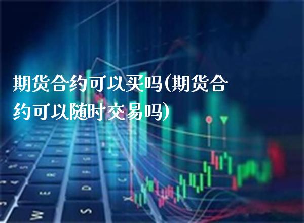 期货合约可以买吗(期货合约可以随时交易吗)_https://www.xmqjcw.com_期货百科_第1张