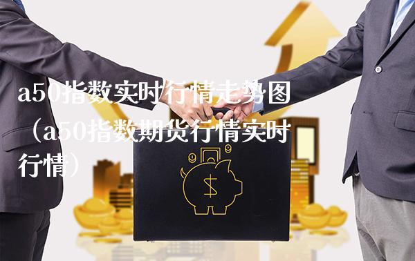 a50指数实时行情走势图（a50指数期货行情实时行情）_https://www.xmqjcw.com_期货投资_第1张