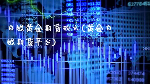 白银黄金期货软文(黄金白银期货平台)_https://www.xmqjcw.com_期货投资_第1张
