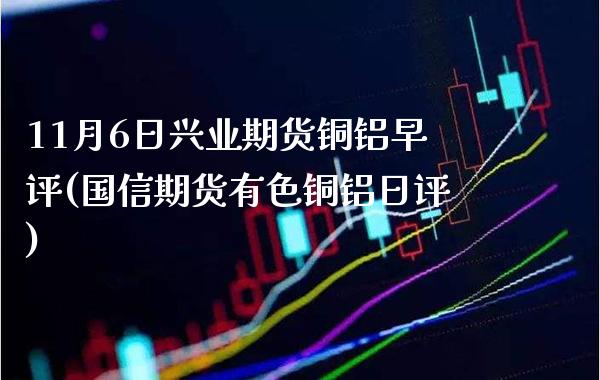 11月6日兴业期货铜铝早评(国信期货有色铜铝日评)_https://www.xmqjcw.com_期货投资_第1张