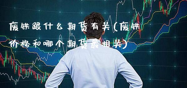 废铁跟什么期货有关(废铁价格和哪个期货最相关)_https://www.xmqjcw.com_期货百科_第1张
