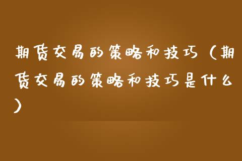 期货交易的策略和技巧（期货交易的策略和技巧是什么）_https://www.xmqjcw.com_期货投资_第1张