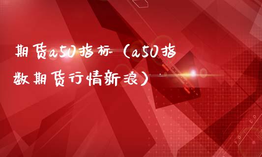 期货a50指标（a50指数期货行情新浪）_https://www.xmqjcw.com_期货投资_第1张