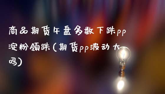 商品期货午盘多数下跌pp淀粉领跌(期货pp波动大吗)_https://www.xmqjcw.com_期货直播室_第1张
