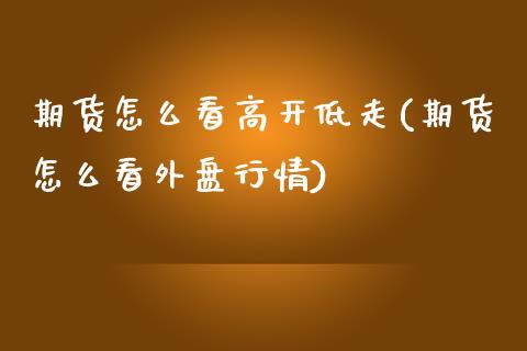 期货怎么看高开低走(期货怎么看外盘行情)_https://www.xmqjcw.com_期货开户_第1张