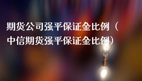 期货公司强平保证金比例（中信期货强平保证金比例）_https://www.xmqjcw.com_期货直播室_第1张