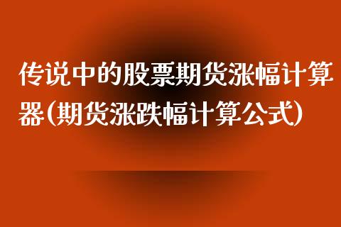 传说中的股票期货涨幅计算器(期货涨跌幅计算公式)_https://www.xmqjcw.com_期货行情_第1张
