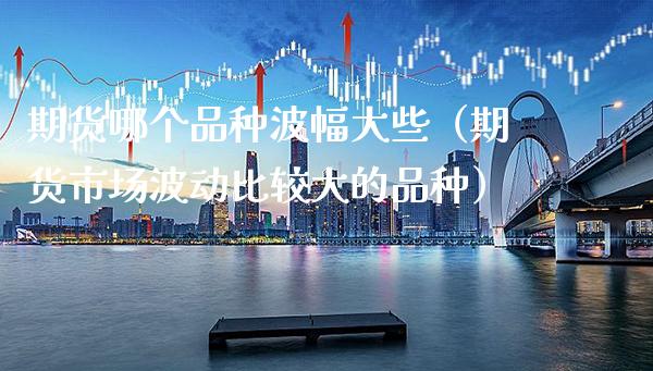 期货哪个品种波幅大些（期货市场波动比较大的品种）_https://www.xmqjcw.com_期货行情_第1张