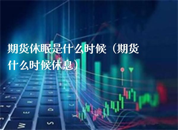 期货休眠是什么时候（期货什么时候休息）_https://www.xmqjcw.com_期货直播室_第1张