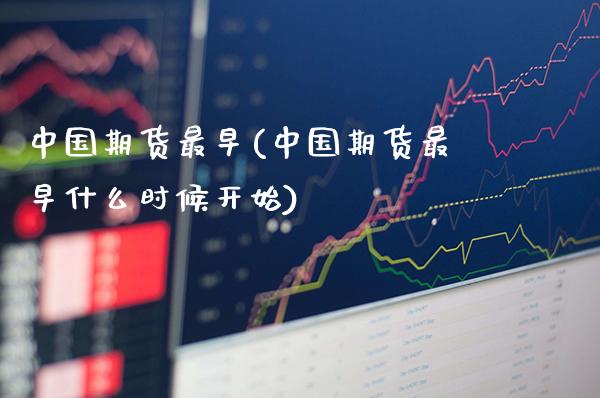 中国期货最早(中国期货最早什么时候开始)_https://www.xmqjcw.com_期货行情_第1张