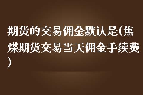 期货的交易佣金默认是(焦煤期货交易当天佣金手续费)_https://www.xmqjcw.com_期货开户_第1张