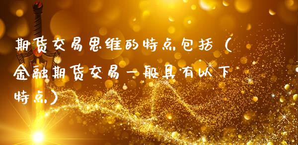 期货交易思维的特点包括（金融期货交易一般具有以下特点）_https://www.xmqjcw.com_期货直播室_第1张