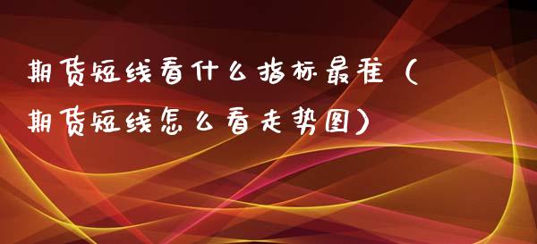 期货短线看什么指标最准（期货短线怎么看走势图）_https://www.xmqjcw.com_期货行情_第1张