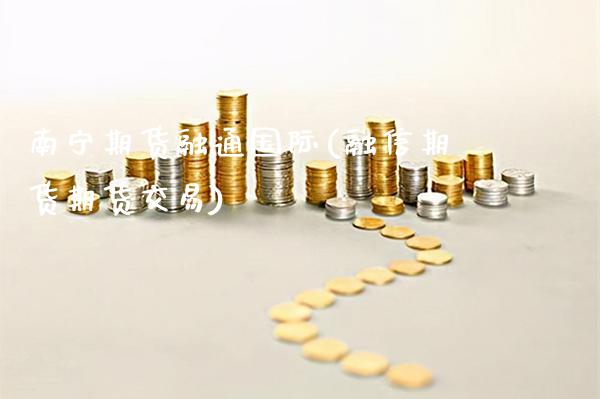 南宁期货融通国际(融信期货期货交易)_https://www.xmqjcw.com_股票投资_第1张