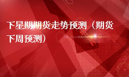 下星期期货走势预测（期货下周预测）_https://www.xmqjcw.com_期货直播室_第1张