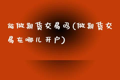 能做期货交易吗(做期货交易在哪儿开户)_https://www.xmqjcw.com_期货百科_第1张