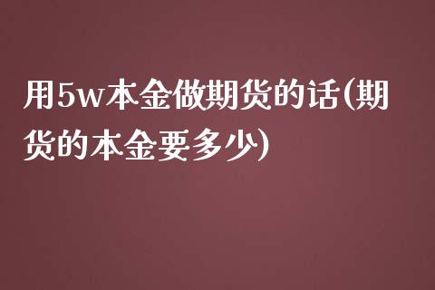 用5w本金做期货的话(期货的本金要多少)_期货百科_第1张_秦聚理财 用5w本金做期货的话(期货的本金要多少)_https://www.xmqjcw.com_期货百科_第1张
